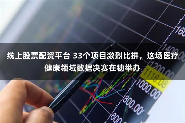 线上股票配资平台 33个项目激烈比拼,这场医疗健康领域数据决赛在穗举办