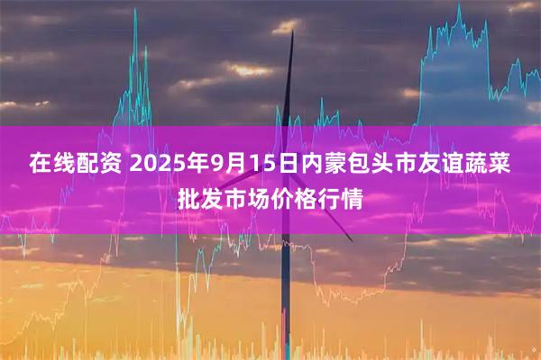 在线配资 2025年9月15日内蒙包头市友谊蔬菜批发市场价格行情