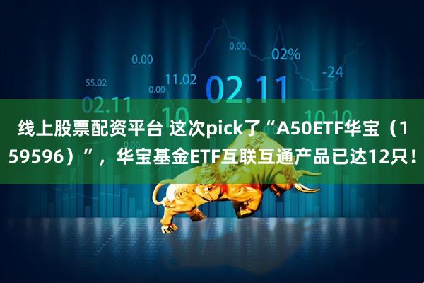 线上股票配资平台 这次pick了“A50ETF华宝（159596）”，华宝基金ETF互联互通产品已达12只！