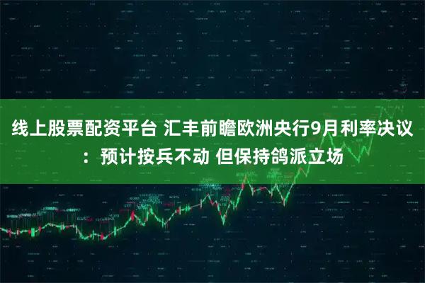 线上股票配资平台 汇丰前瞻欧洲央行9月利率决议:预计按兵不动 但保持鸽派立场