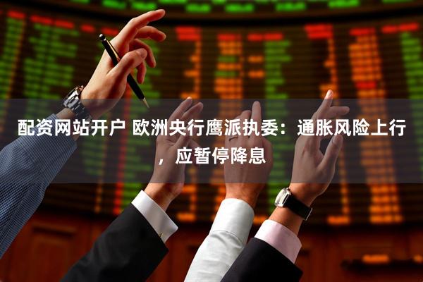 配资网站开户 欧洲央行鹰派执委：通胀风险上行，应暂停降息
