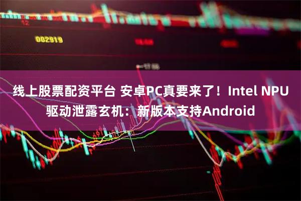线上股票配资平台 安卓PC真要来了！Intel NPU驱动泄露玄机：新版本支持Android