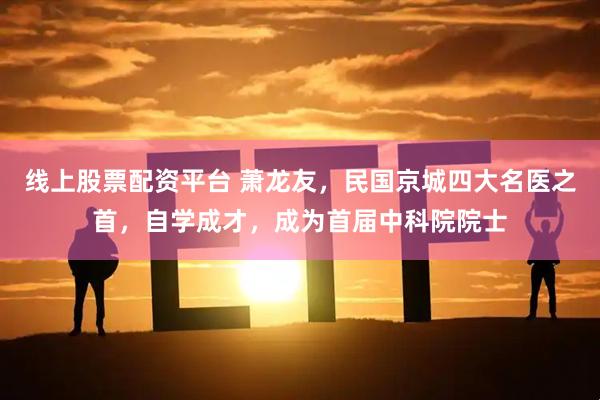 线上股票配资平台 萧龙友，民国京城四大名医之首，自学成才，成为首届中科院院士