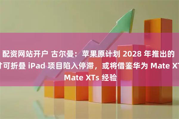 配资网站开户 古尔曼：苹果原计划 2028 年推出的 18 英寸可折叠 iPad 项目陷入停滞，或将借鉴华为 Mate XTs 经验
