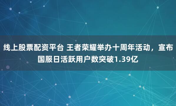 线上股票配资平台 王者荣耀举办十周年活动,宣布国服日活跃用户数突破1.39亿