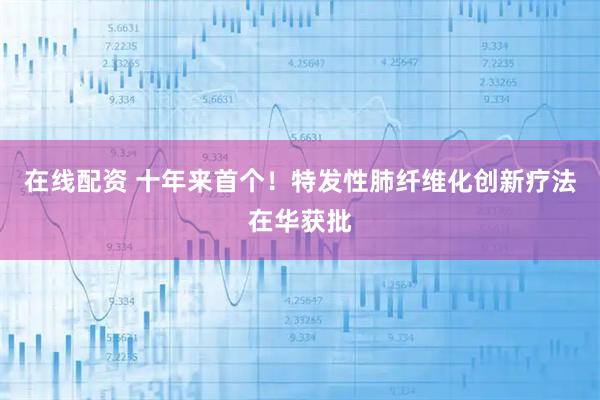 在线配资 十年来首个！特发性肺纤维化创新疗法在华获批