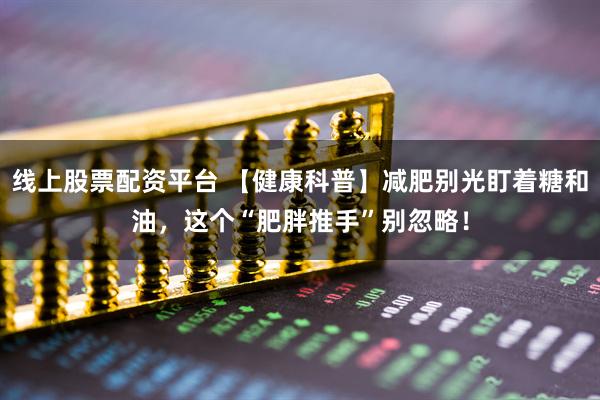 线上股票配资平台 【健康科普】减肥别光盯着糖和油,这个“肥胖推手”别忽略!