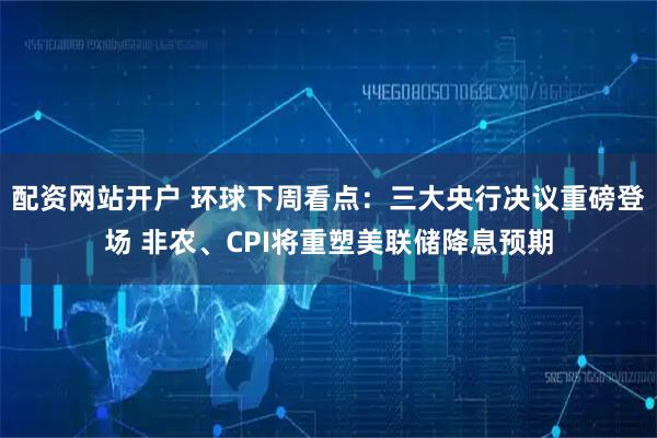 配资网站开户 环球下周看点：三大央行决议重磅登场 非农、CPI将重塑美联储降息预期