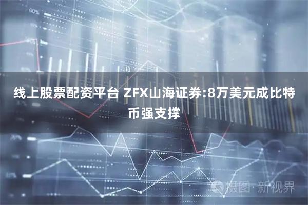 线上股票配资平台 ZFX山海证券:8万美元成比特币强支撑