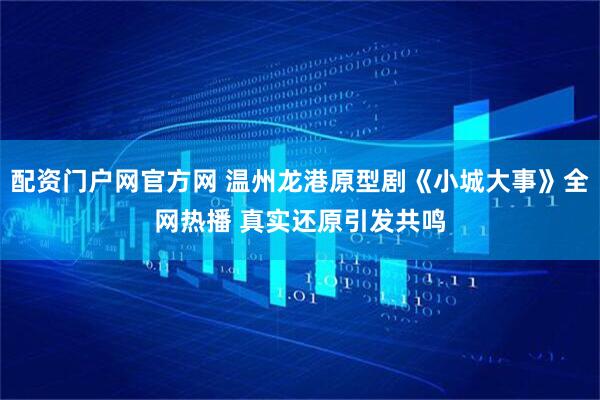 配资门户网官方网 温州龙港原型剧《小城大事》全网热播 真实还原引发共鸣