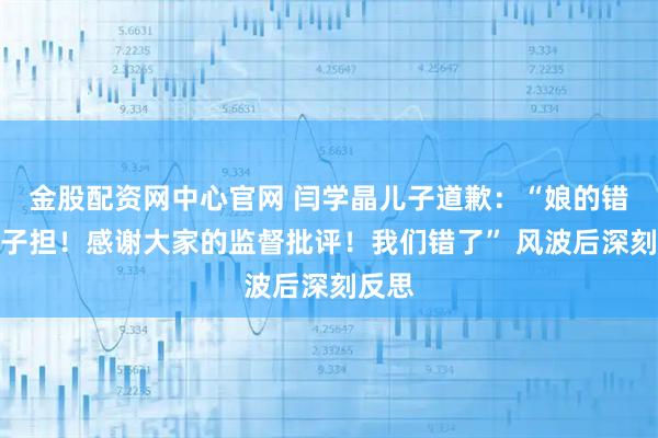 金股配资网中心官网 闫学晶儿子道歉：“娘的错，儿子担！感谢大家的监督批评！我们错了” 风波后深刻反思