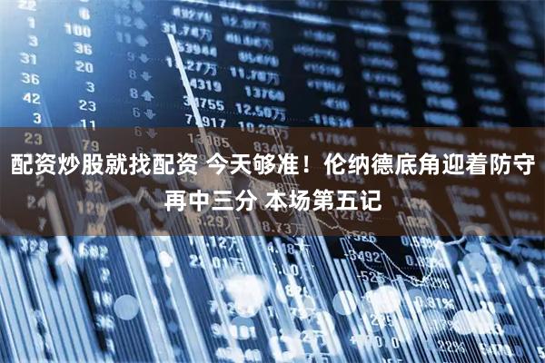 配资炒股就找配资 今天够准！伦纳德底角迎着防守再中三分 本场第五记