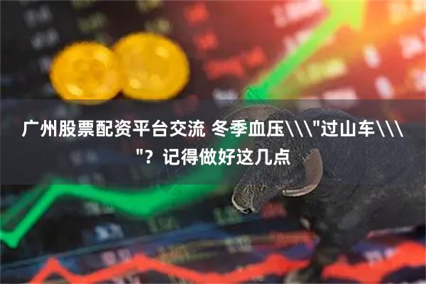 广州股票配资平台交流 冬季血压\＂过山车\＂？记得做好这几点