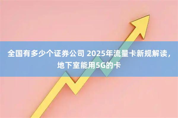 全国有多少个证券公司 2025年流量卡新规解读，地下室能用5G的卡