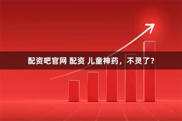 配资吧官网 配资 儿童神药，不灵了？