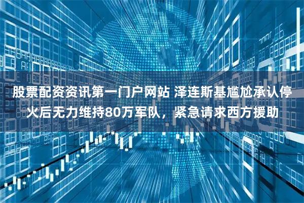 股票配资资讯第一门户网站 泽连斯基尴尬承认停火后无力维持80万军队，紧急请求西方援助