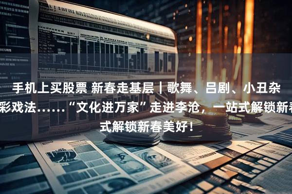 手机上买股票 新春走基层｜歌舞、吕剧、小丑杂技、古彩戏法……“文化进万家”走进李沧，一站式解锁新春美好！