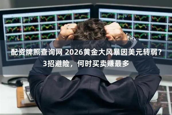 配资牌照查询网 2026黄金大风暴因美元转弱？3招避险，何时买卖赚最多