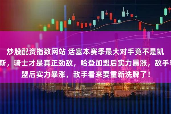 炒股配资指数网站 活塞本赛季最大对手竟不是凯尔特人也不是尼克斯，骑士才是真正劲敌，哈登加盟后实力暴涨，敌手看来要重新洗牌了！