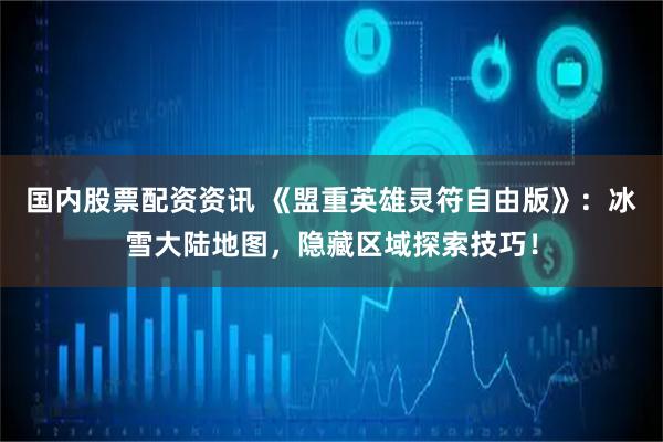 国内股票配资资讯 《盟重英雄灵符自由版》：冰雪大陆地图，隐藏区域探索技巧！