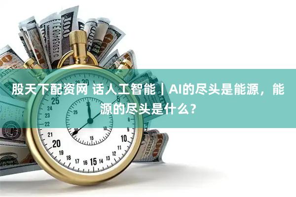 股天下配资网 话人工智能｜AI的尽头是能源，能源的尽头是什么？