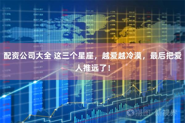 配资公司大全 这三个星座,越爱越冷漠,最后把爱人推远了!