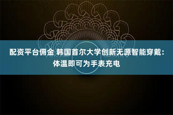 配资平台佣金 韩国首尔大学创新无源智能穿戴:体温即可为手表充电
