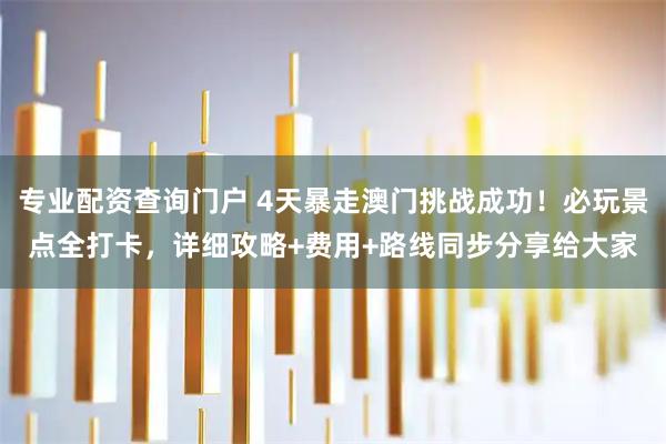 专业配资查询门户 4天暴走澳门挑战成功！必玩景点全打卡，详细攻略+费用+路线同步分享给大家