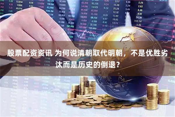 股票配资资讯 为何说清朝取代明朝，不是优胜劣汰而是历史的倒退？