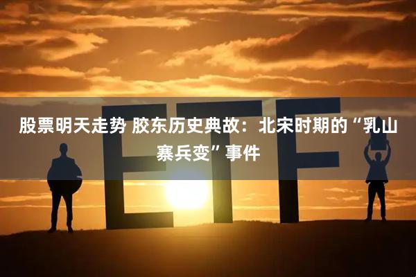 股票明天走势 胶东历史典故：北宋时期的“乳山寨兵变”事件
