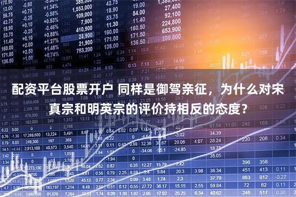 配资平台股票开户 同样是御驾亲征，为什么对宋真宗和明英宗的评价持相反的态度？