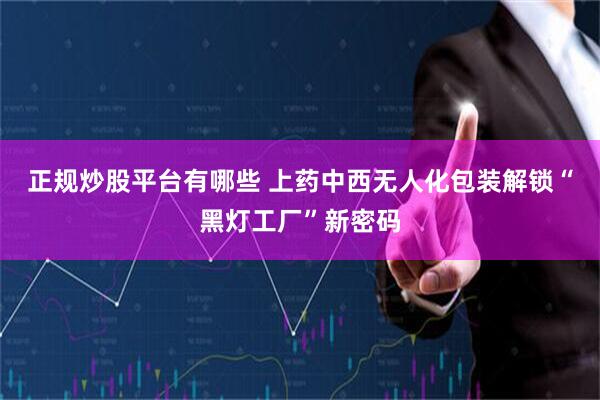 正规炒股平台有哪些 上药中西无人化包装解锁“黑灯工厂”新密码
