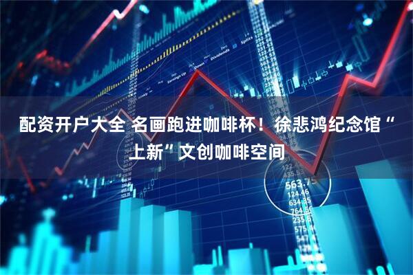 配资开户大全 名画跑进咖啡杯！徐悲鸿纪念馆“上新”文创咖啡空间