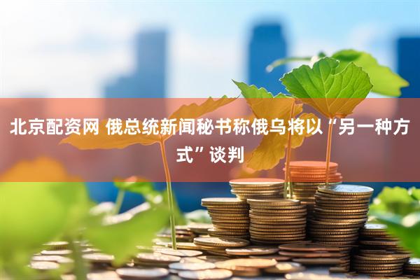 北京配资网 俄总统新闻秘书称俄乌将以“另一种方式”谈判