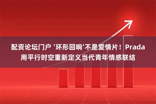 配资论坛门户 ‘环形回响’不是爱情片！Prada用平行时空重新定义当代青年情感联结