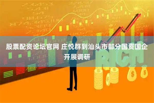 股票配资论坛官网 庄悦群到汕头市部分国资国企开展调研