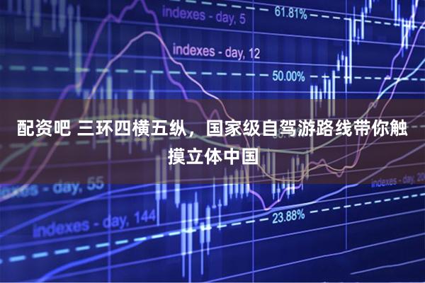 配资吧 三环四横五纵，国家级自驾游路线带你触摸立体中国